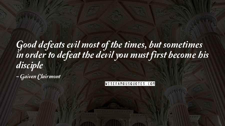 Gaiven Clairmont Quotes: Good defeats evil most of the times, but sometimes in order to defeat the devil you must first become his disciple