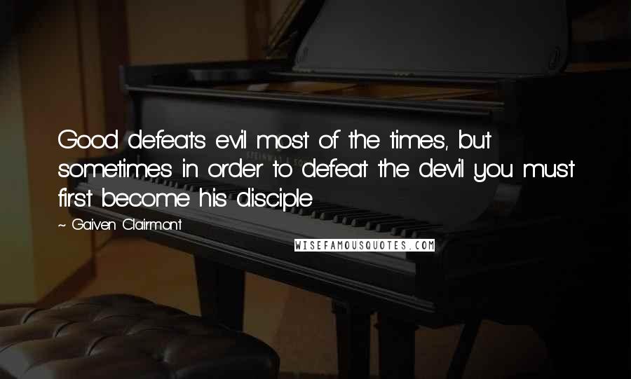 Gaiven Clairmont Quotes: Good defeats evil most of the times, but sometimes in order to defeat the devil you must first become his disciple