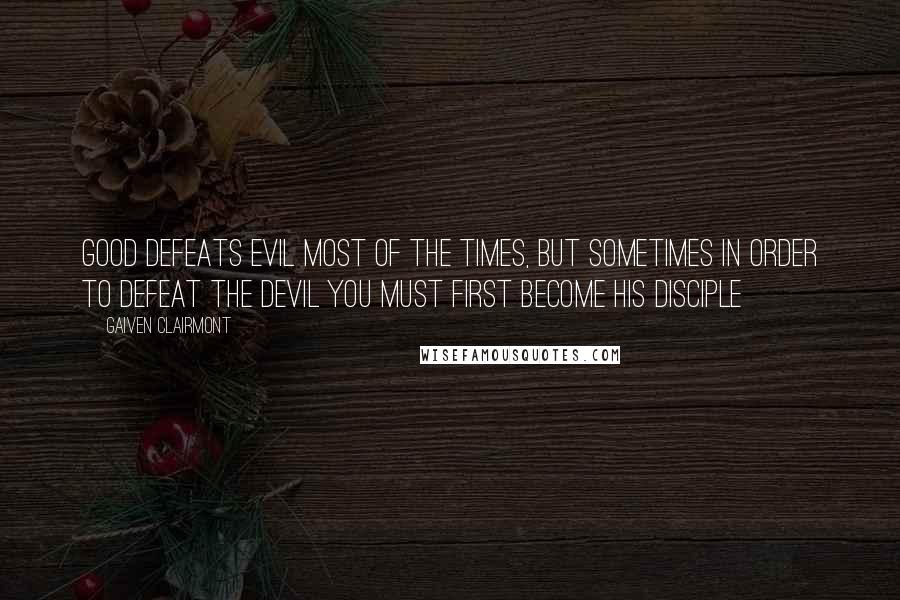 Gaiven Clairmont Quotes: Good defeats evil most of the times, but sometimes in order to defeat the devil you must first become his disciple