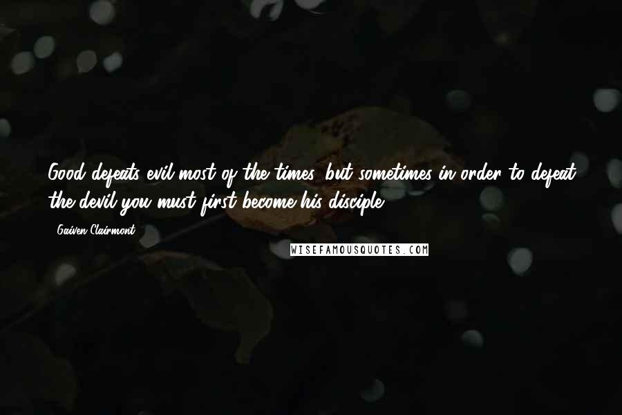 Gaiven Clairmont Quotes: Good defeats evil most of the times, but sometimes in order to defeat the devil you must first become his disciple