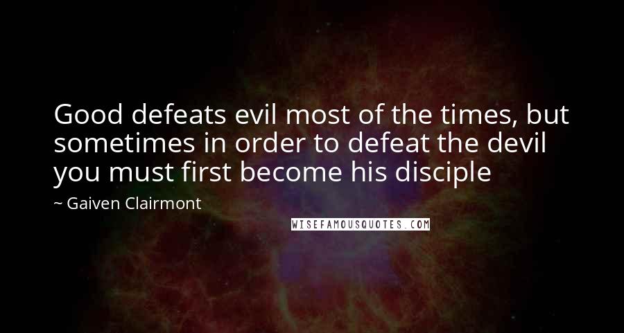 Gaiven Clairmont Quotes: Good defeats evil most of the times, but sometimes in order to defeat the devil you must first become his disciple