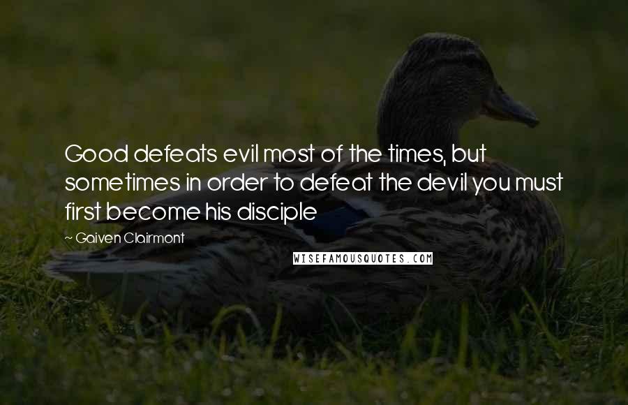 Gaiven Clairmont Quotes: Good defeats evil most of the times, but sometimes in order to defeat the devil you must first become his disciple