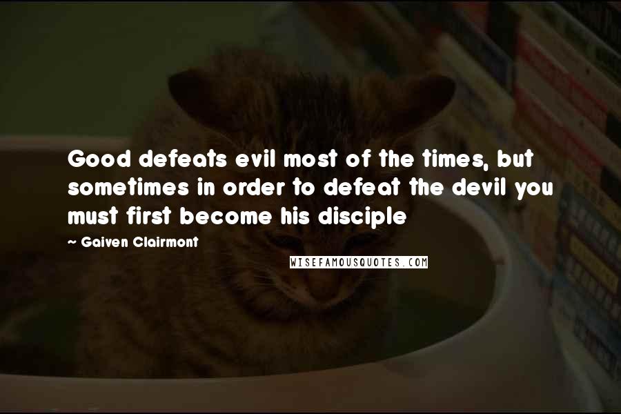 Gaiven Clairmont Quotes: Good defeats evil most of the times, but sometimes in order to defeat the devil you must first become his disciple