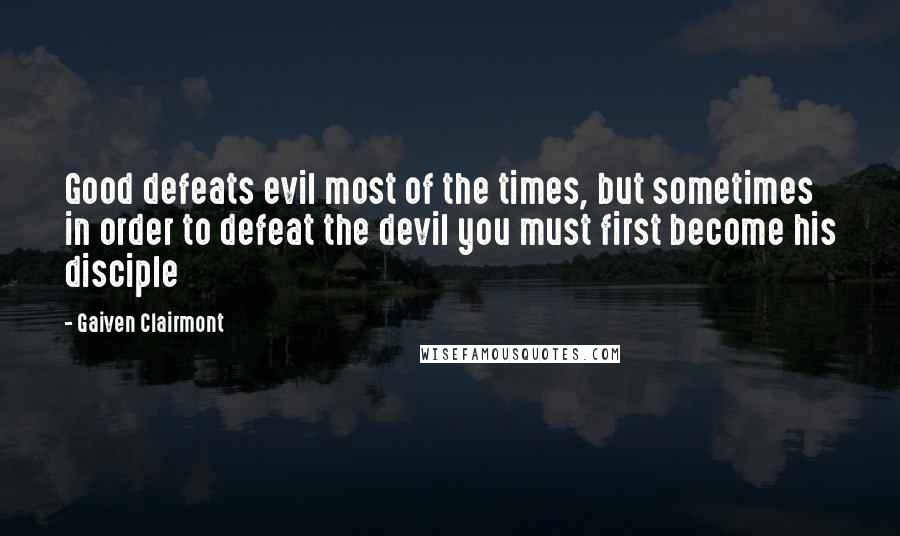 Gaiven Clairmont Quotes: Good defeats evil most of the times, but sometimes in order to defeat the devil you must first become his disciple