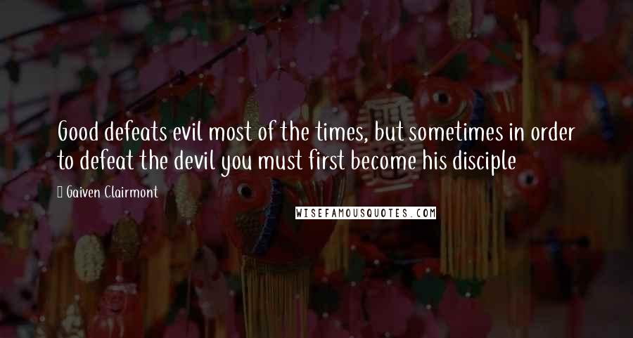 Gaiven Clairmont Quotes: Good defeats evil most of the times, but sometimes in order to defeat the devil you must first become his disciple