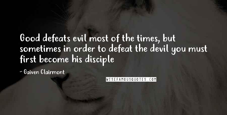 Gaiven Clairmont Quotes: Good defeats evil most of the times, but sometimes in order to defeat the devil you must first become his disciple