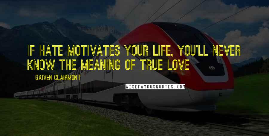 Gaiven Clairmont Quotes: If hate motivates your life, you'll never know the meaning of true love