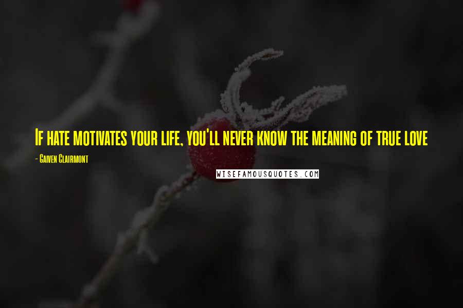 Gaiven Clairmont Quotes: If hate motivates your life, you'll never know the meaning of true love