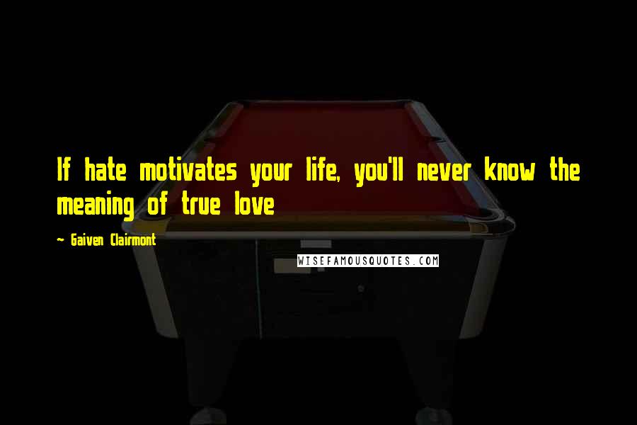 Gaiven Clairmont Quotes: If hate motivates your life, you'll never know the meaning of true love