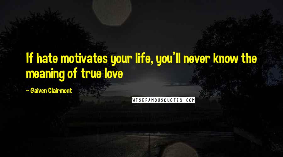 Gaiven Clairmont Quotes: If hate motivates your life, you'll never know the meaning of true love