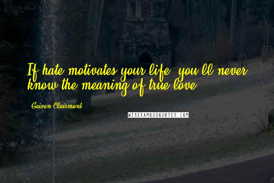 Gaiven Clairmont Quotes: If hate motivates your life, you'll never know the meaning of true love