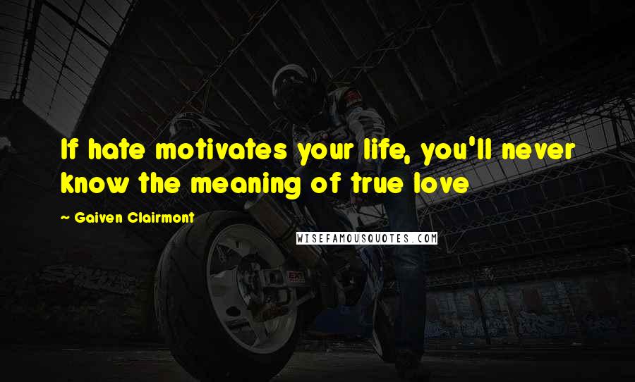 Gaiven Clairmont Quotes: If hate motivates your life, you'll never know the meaning of true love