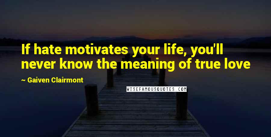 Gaiven Clairmont Quotes: If hate motivates your life, you'll never know the meaning of true love