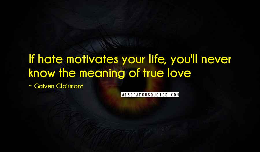 Gaiven Clairmont Quotes: If hate motivates your life, you'll never know the meaning of true love