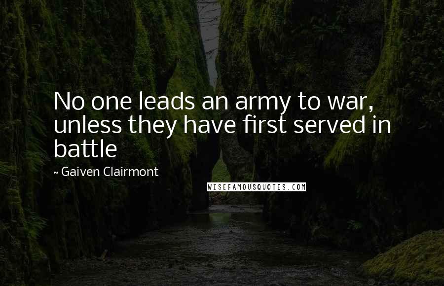 Gaiven Clairmont Quotes: No one leads an army to war, unless they have first served in battle