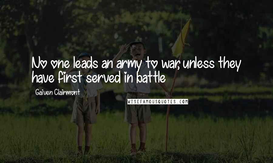 Gaiven Clairmont Quotes: No one leads an army to war, unless they have first served in battle