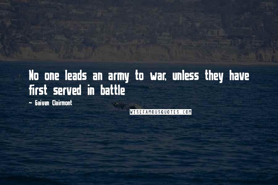 Gaiven Clairmont Quotes: No one leads an army to war, unless they have first served in battle