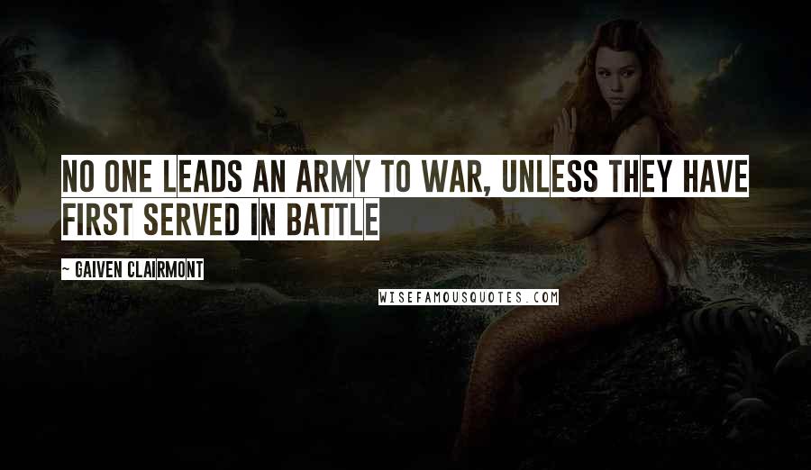 Gaiven Clairmont Quotes: No one leads an army to war, unless they have first served in battle