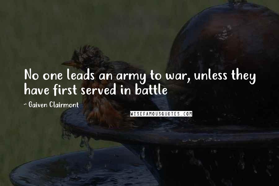 Gaiven Clairmont Quotes: No one leads an army to war, unless they have first served in battle