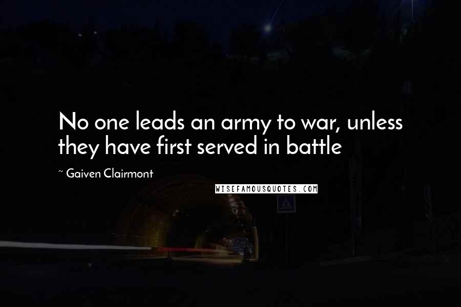 Gaiven Clairmont Quotes: No one leads an army to war, unless they have first served in battle