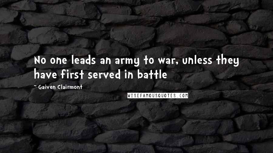 Gaiven Clairmont Quotes: No one leads an army to war, unless they have first served in battle