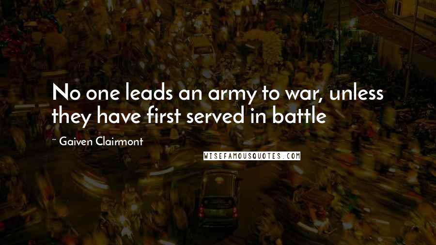 Gaiven Clairmont Quotes: No one leads an army to war, unless they have first served in battle