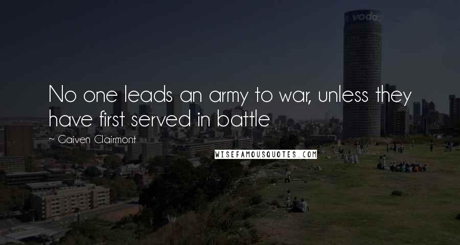 Gaiven Clairmont Quotes: No one leads an army to war, unless they have first served in battle