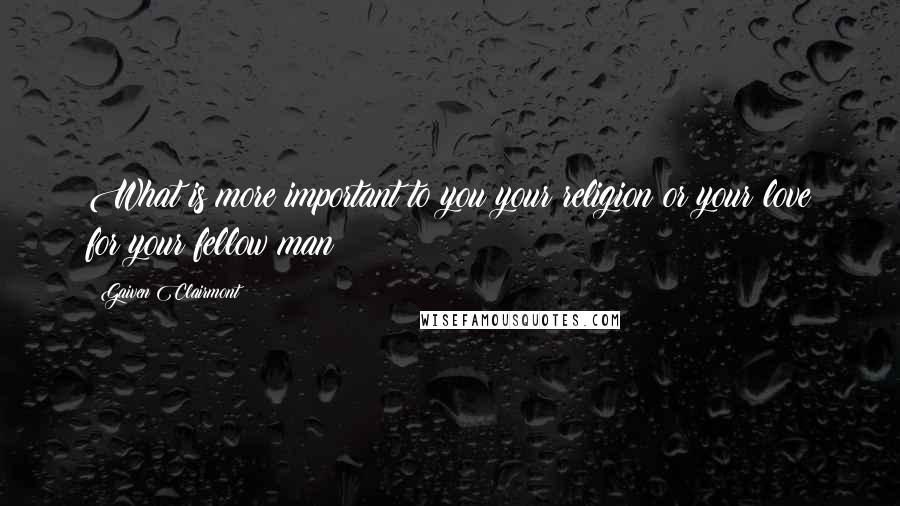 Gaiven Clairmont Quotes: What is more important to you your religion or your love for your fellow man?