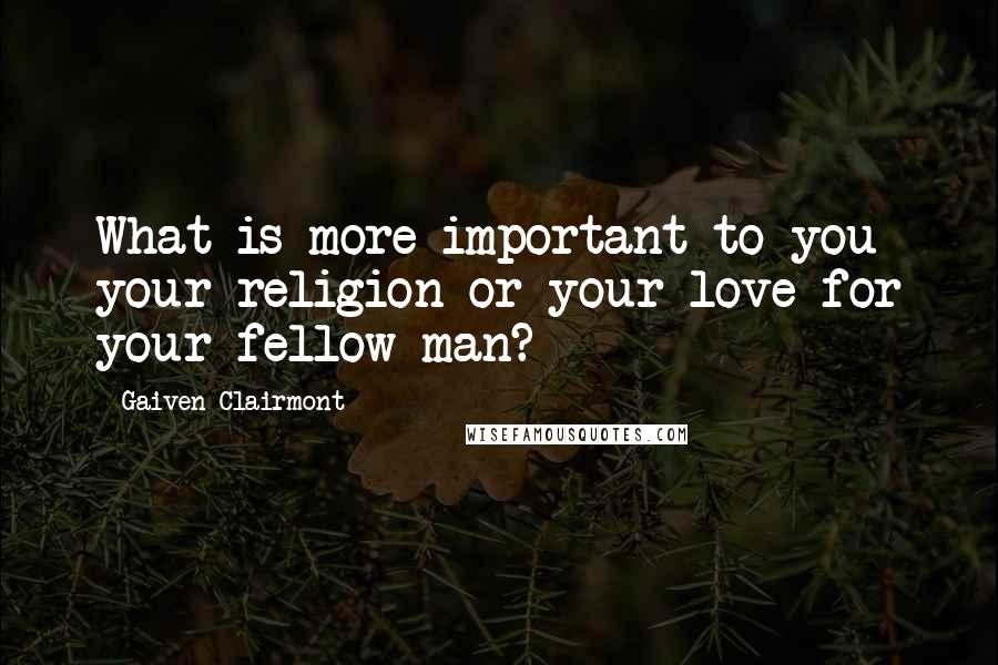 Gaiven Clairmont Quotes: What is more important to you your religion or your love for your fellow man?