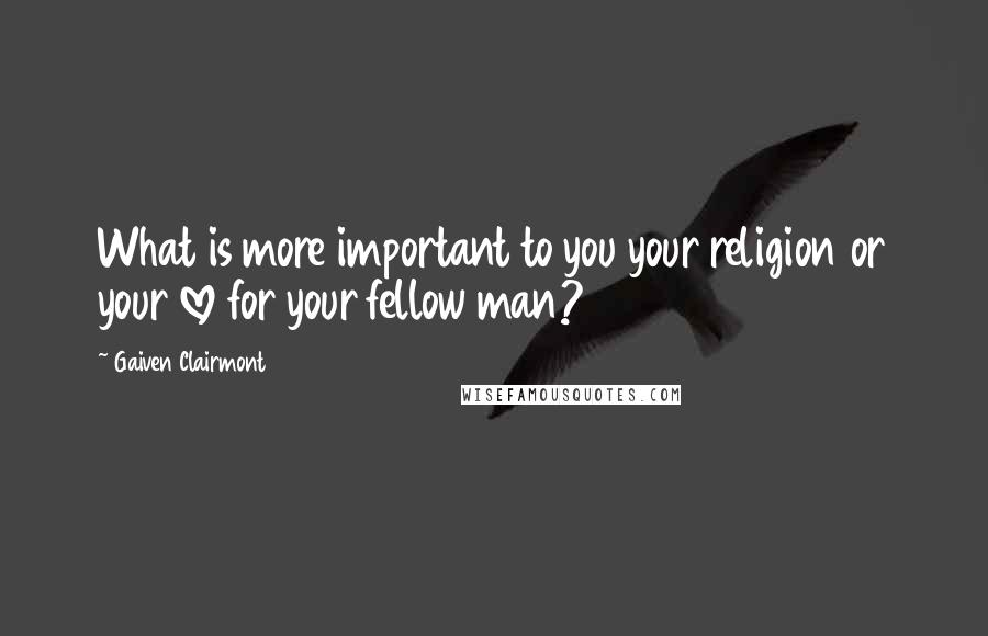 Gaiven Clairmont Quotes: What is more important to you your religion or your love for your fellow man?