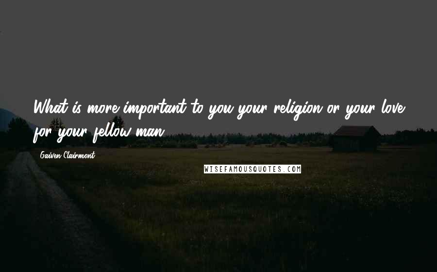 Gaiven Clairmont Quotes: What is more important to you your religion or your love for your fellow man?