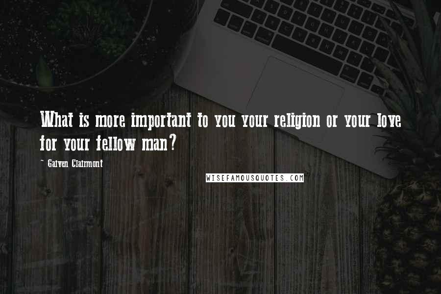 Gaiven Clairmont Quotes: What is more important to you your religion or your love for your fellow man?