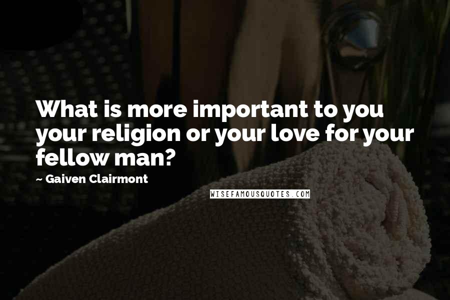 Gaiven Clairmont Quotes: What is more important to you your religion or your love for your fellow man?