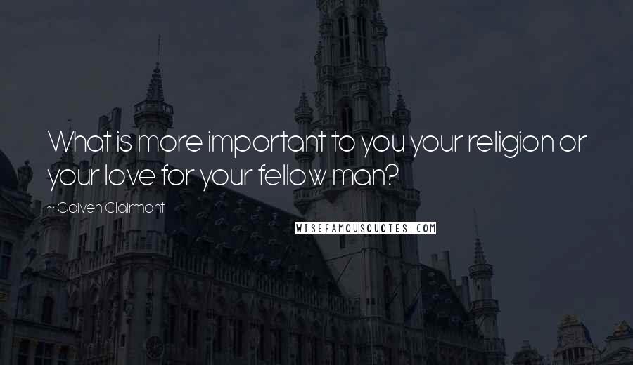 Gaiven Clairmont Quotes: What is more important to you your religion or your love for your fellow man?