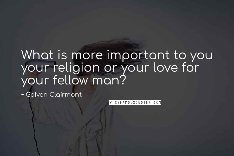 Gaiven Clairmont Quotes: What is more important to you your religion or your love for your fellow man?