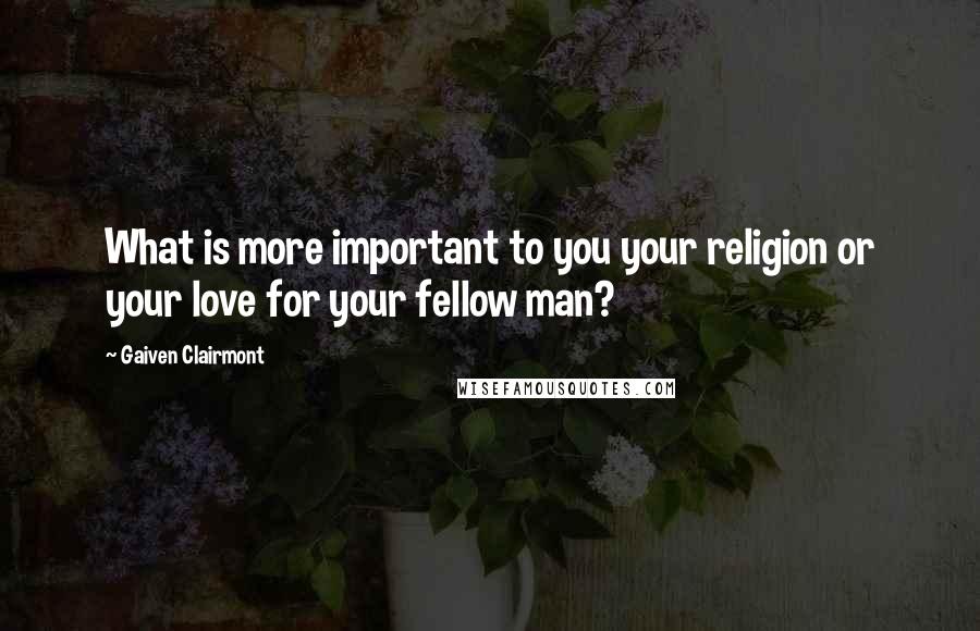 Gaiven Clairmont Quotes: What is more important to you your religion or your love for your fellow man?