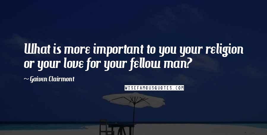 Gaiven Clairmont Quotes: What is more important to you your religion or your love for your fellow man?