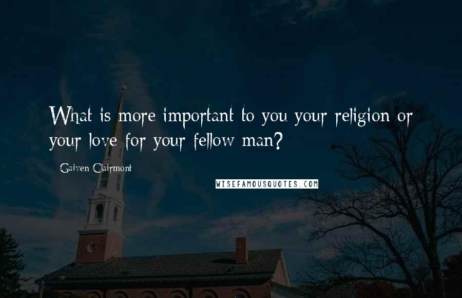 Gaiven Clairmont Quotes: What is more important to you your religion or your love for your fellow man?