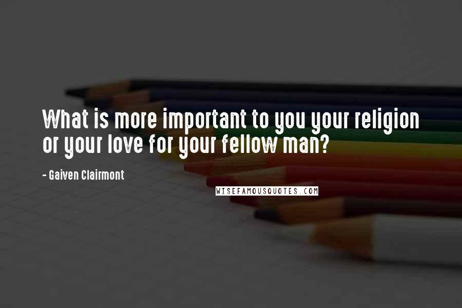 Gaiven Clairmont Quotes: What is more important to you your religion or your love for your fellow man?