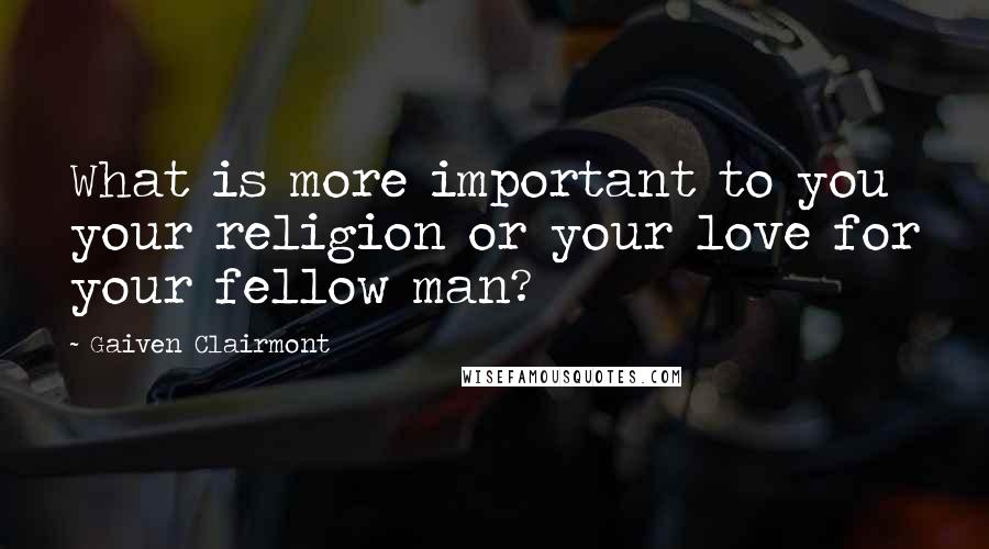 Gaiven Clairmont Quotes: What is more important to you your religion or your love for your fellow man?