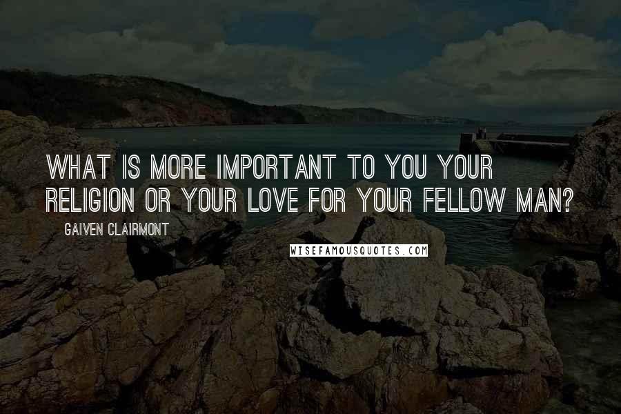 Gaiven Clairmont Quotes: What is more important to you your religion or your love for your fellow man?