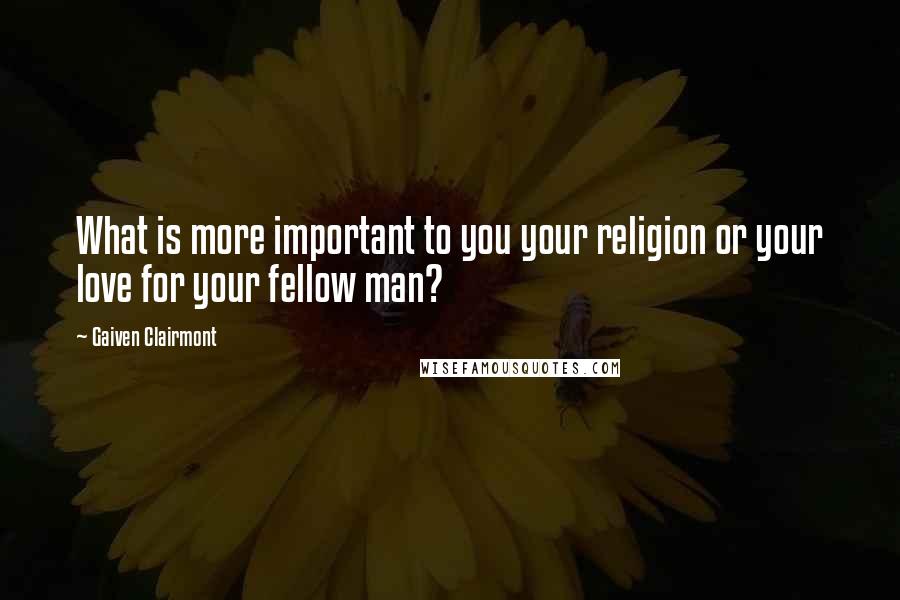 Gaiven Clairmont Quotes: What is more important to you your religion or your love for your fellow man?