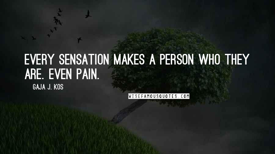 Gaja J. Kos Quotes: Every sensation makes a person who they are. Even pain.