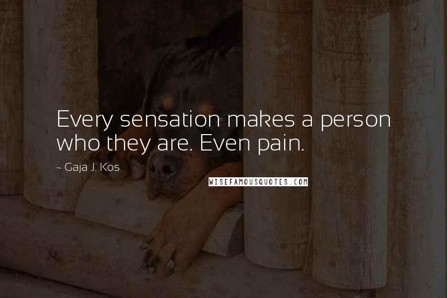 Gaja J. Kos Quotes: Every sensation makes a person who they are. Even pain.