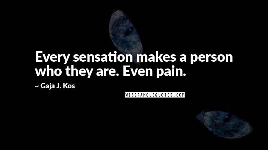 Gaja J. Kos Quotes: Every sensation makes a person who they are. Even pain.