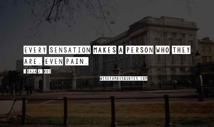 Gaja J. Kos Quotes: Every sensation makes a person who they are. Even pain.