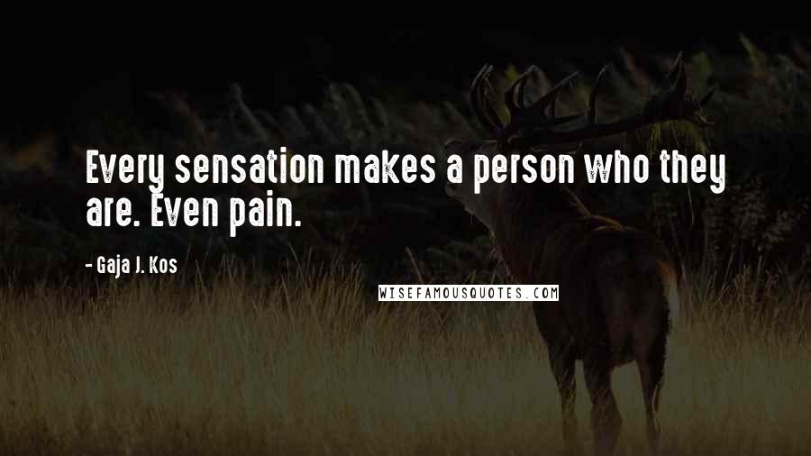 Gaja J. Kos Quotes: Every sensation makes a person who they are. Even pain.