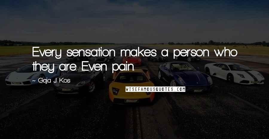 Gaja J. Kos Quotes: Every sensation makes a person who they are. Even pain.