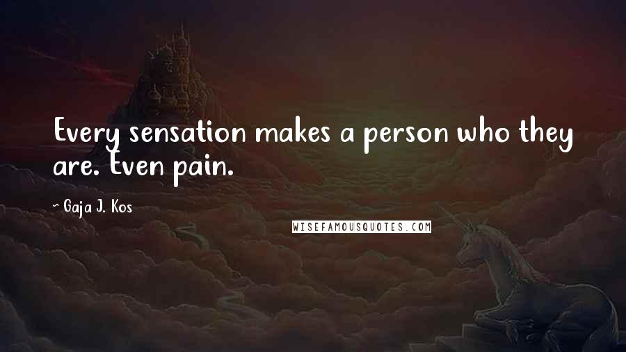 Gaja J. Kos Quotes: Every sensation makes a person who they are. Even pain.