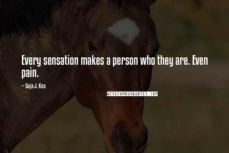 Gaja J. Kos Quotes: Every sensation makes a person who they are. Even pain.